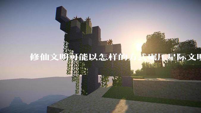 修仙文明可能以怎样的方式碾压星际文明？