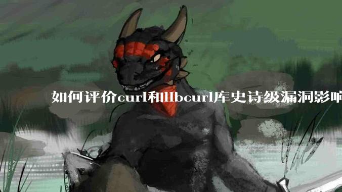 如何评价curl和libcurl库史诗级漏洞影响?