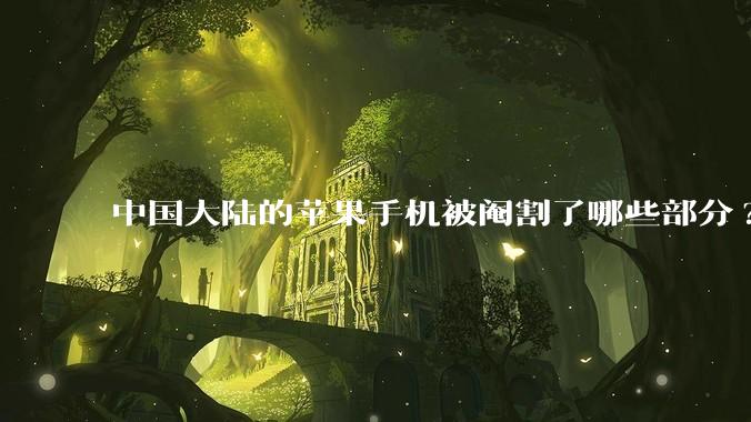 中国大陆的苹果手机被阉割了哪些部分?
