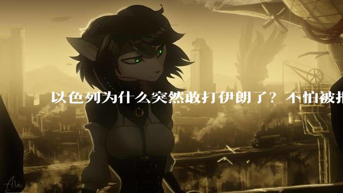 以色列为什么突然敢打伊朗了？不怕被报复？