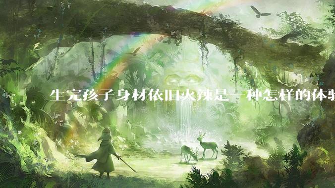 生完孩子身材依旧火辣是一种怎样的体验？